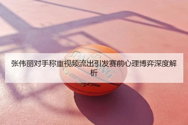 张伟丽对手称重视频流出引发赛前心理博弈深度解析