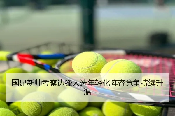 国足新帅考察边锋人选年轻化阵容竞争持续升温