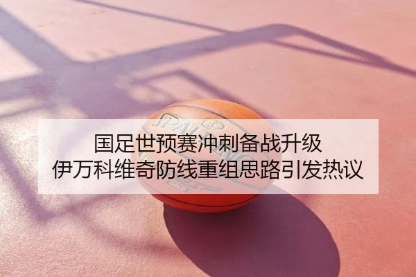 国足世预赛冲刺备战升级 伊万科维奇防线重组思路引发热议