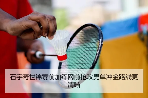 石宇奇世锦赛前加练网前抢攻男单冲金路线更清晰