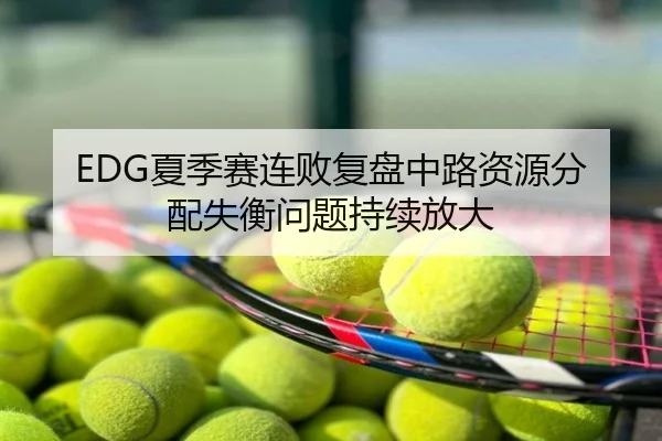 EDG夏季赛连败复盘中路资源分配失衡问题持续放大