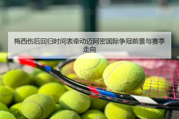 梅西伤后回归时间表牵动迈阿密国际争冠前景与赛季走向