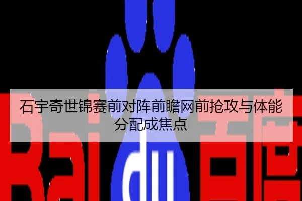 石宇奇世锦赛前对阵前瞻网前抢攻与体能分配成焦点