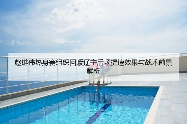 赵继伟热身赛组织回暖辽宁后场提速效果与战术前景解析