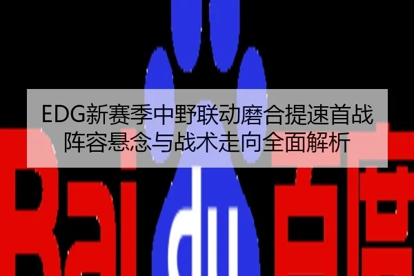 EDG新赛季中野联动磨合提速首战阵容悬念与战术走向全面解析