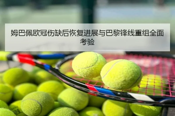 姆巴佩欧冠伤缺后恢复进展与巴黎锋线重组全面考验