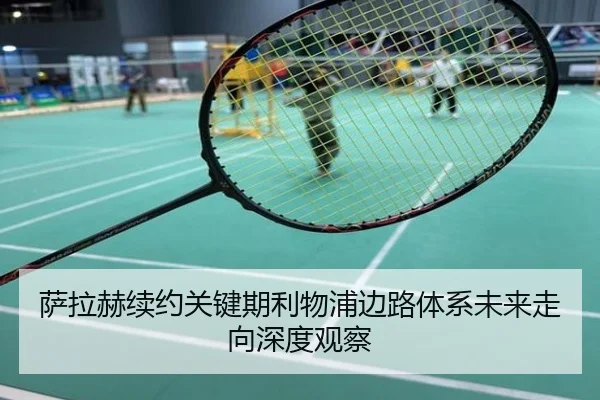 萨拉赫续约关键期利物浦边路体系未来走向深度观察