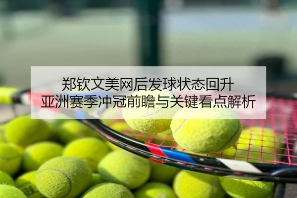 郑钦文美网后发球状态回升 亚洲赛季冲冠前瞻与关键看点解析