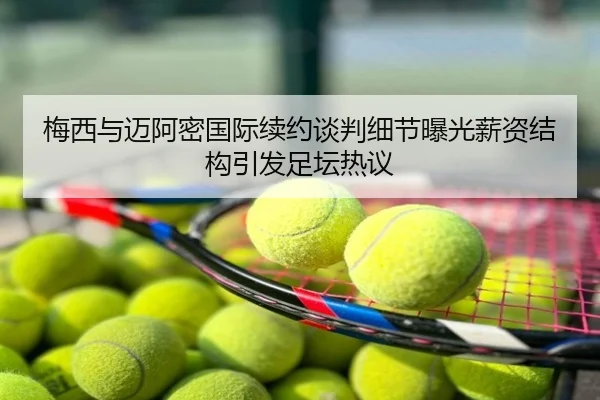 梅西与迈阿密国际续约谈判细节曝光薪资结构引发足坛热议