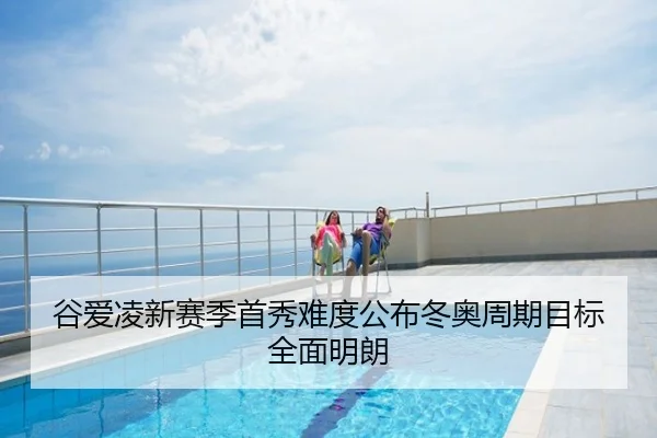 谷爱凌新赛季首秀难度公布冬奥周期目标全面明朗