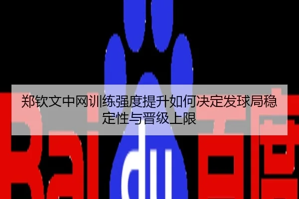 郑钦文中网训练强度提升如何决定发球局稳定性与晋级上限
