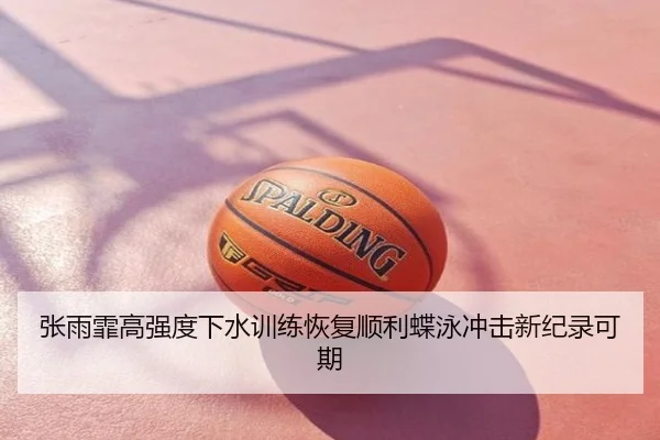张雨霏高强度下水训练恢复顺利蝶泳冲击新纪录可期